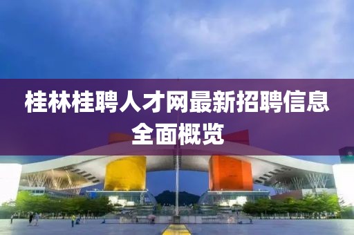桂林桂聘人才网最新招聘信息全面概览