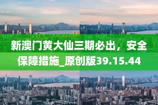 新澳门黄大仙三期必出，安全保障措施_原创版39.15.44
