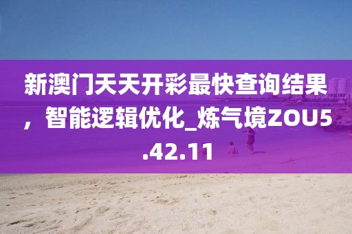 新澳门天天开彩最快查询结果，智能逻辑优化_炼气境ZOU5.42.11