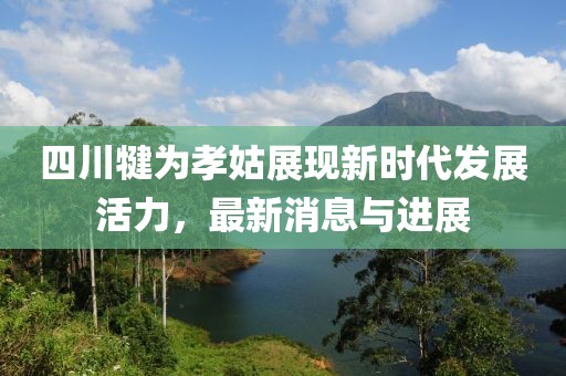 四川犍为孝姑展现新时代发展活力，最新消息与进展