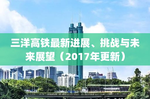 三洋高铁最新进展、挑战与未来展望（2017年更新）