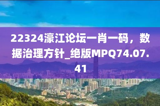 22324濠江论坛一肖一码，数据治理方针_绝版MPQ74.07.41