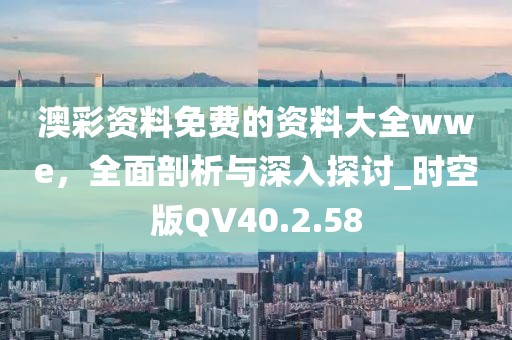 澳彩资料免费的资料大全wwe，全面剖析与深入探讨_时空版QV40.2.58