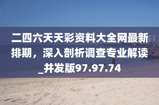二四六天天彩资料大全网最新排期，深入剖析调查专业解读_并发版97.97.74