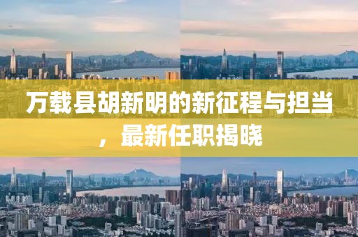 万载县胡新明的新征程与担当，最新任职揭晓