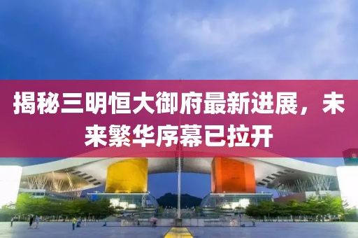 揭秘三明恒大御府最新进展，未来繁华序幕已拉开