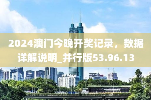 2024澳门今晚开奖记录，数据详解说明_并行版53.96.13