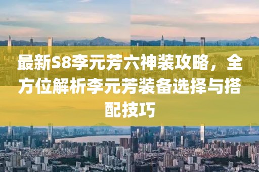 最新S8李元芳六神装攻略，全方位解析李元芳装备选择与搭配技巧