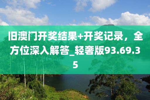 旧澳门开奖结果+开奖记录，全方位深入解答_轻奢版93.69.35