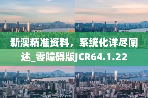 新澳精准资料，系统化详尽阐述_零障碍版JCR64.1.22