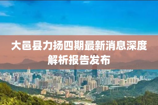 大邑县力扬四期最新消息深度解析报告发布