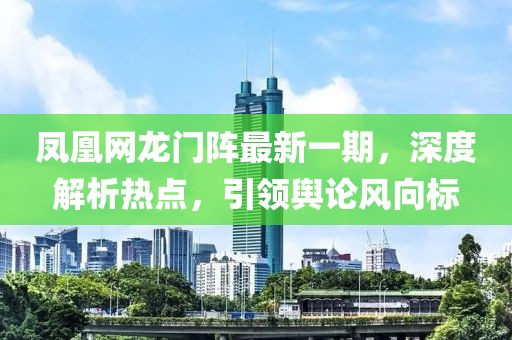 凤凰网龙门阵最新一期，深度解析热点，引领舆论风向标
