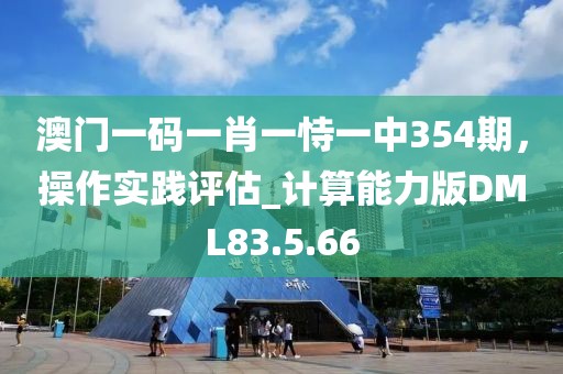 澳门一码一肖一恃一中354期，操作实践评估_计算能力版DML83.5.66