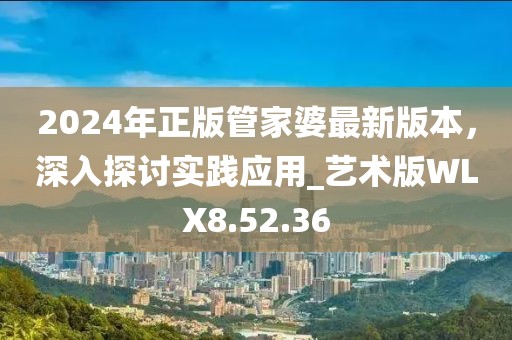 2024年正版管家婆最新版本，深入探讨实践应用_艺术版WLX8.52.36