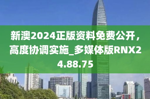 新澳2024正版资料免费公开，高度协调实施_多媒体版RNX24.88.75