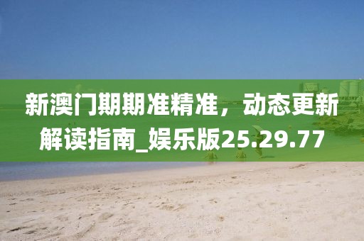 新澳门期期准精准，动态更新解读指南_娱乐版25.29.77