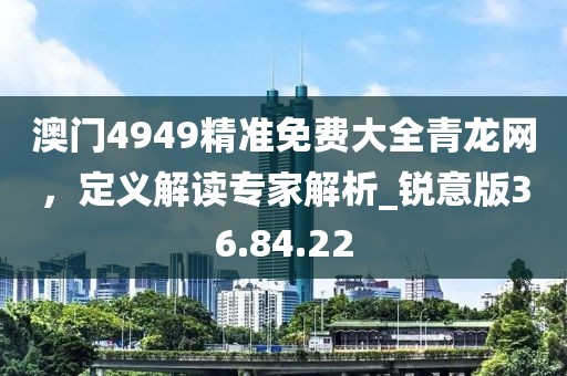 澳门4949精准免费大全青龙网，定义解读专家解析_锐意版36.84.22