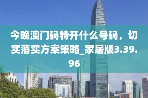 今晚澳门码特开什么号码，切实落实方案策略_家居版3.39.96