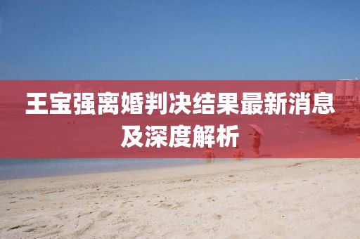 王宝强离婚判决结果最新消息及深度解析