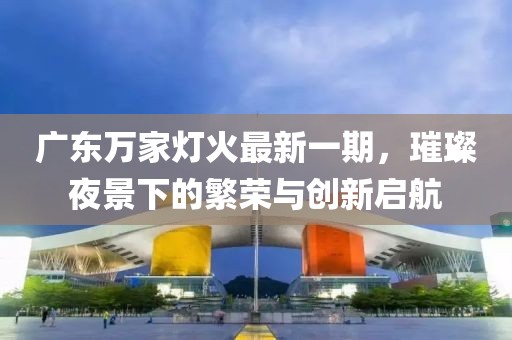 广东万家灯火最新一期，璀璨夜景下的繁荣与创新启航