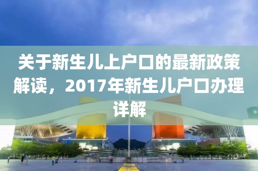 关于新生儿上户口的最新政策解读，2017年新生儿户口办理详解
