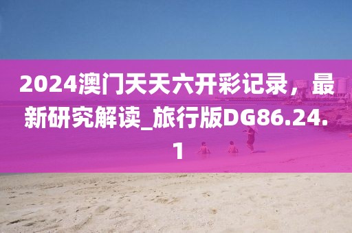 2024澳门天天六开彩记录，最新研究解读_旅行版DG86.24.1