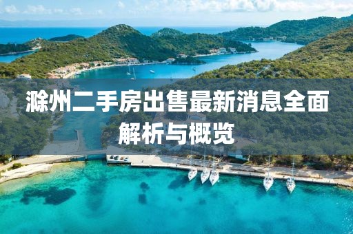 滁州二手房出售最新消息全面解析与概览