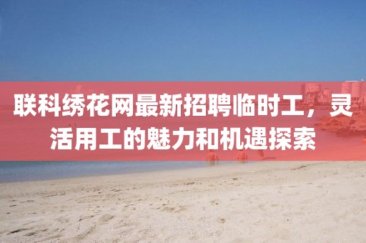 联科绣花网最新招聘临时工，灵活用工的魅力和机遇探索