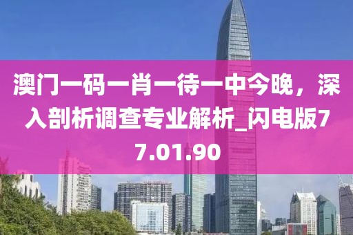 澳门一码一肖一待一中今晚，深入剖析调查专业解析_闪电版77.01.90