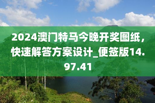 2024澳门特马今晚开奖图纸，快速解答方案设计_便签版14.97.41