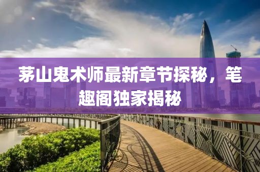 茅山鬼术师最新章节探秘，笔趣阁独家揭秘