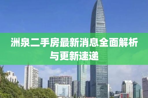 洲泉二手房最新消息全面解析与更新速递