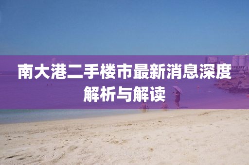 南大港二手楼市最新消息深度解析与解读