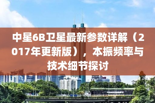 中星6B卫星最新参数详解（2017年更新版），本振频率与技术细节探讨