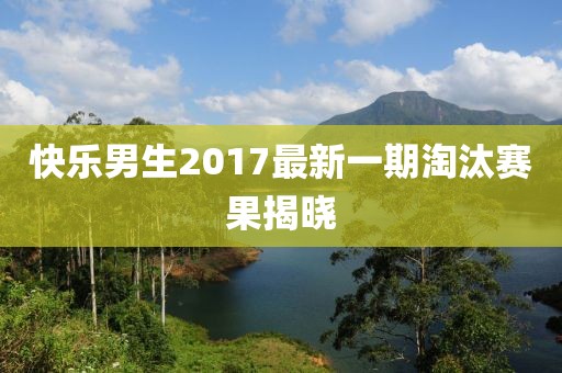 快乐男生2017最新一期淘汰赛果揭晓