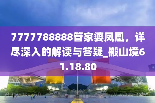7777788888管家婆凤凰，详尽深入的解读与答疑_搬山境61.18.80