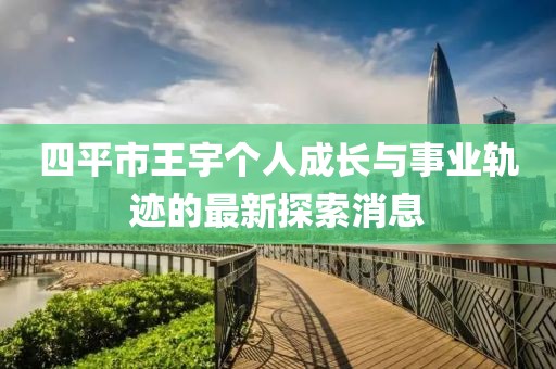 四平市王宇个人成长与事业轨迹的最新探索消息