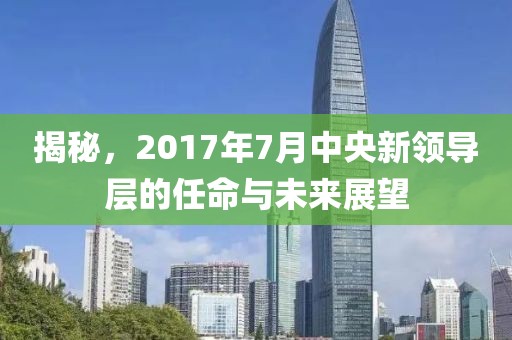 揭秘，2017年7月中央新领导层的任命与未来展望