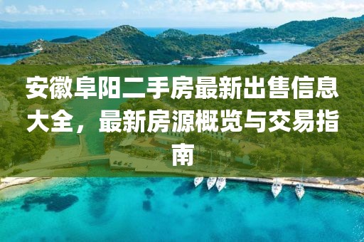 安徽阜阳二手房最新出售信息大全，最新房源概览与交易指南