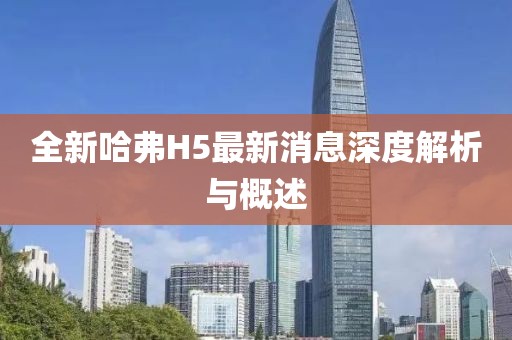 全新哈弗H5最新消息深度解析与概述