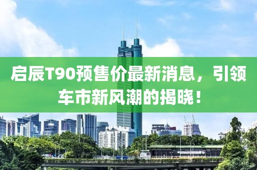 启辰T90预售价最新消息，引领车市新风潮的揭晓！