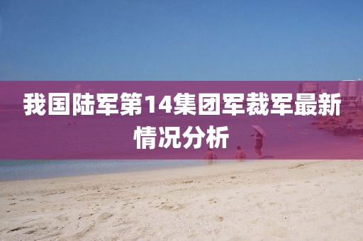 我国陆军第14集团军裁军最新情况分析
