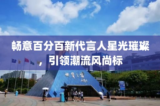 畅意百分百新代言人星光璀璨，引领潮流风尚标