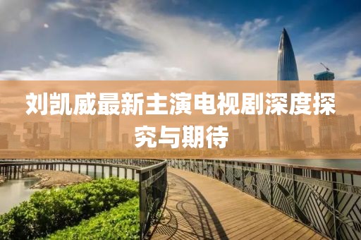 刘凯威最新主演电视剧深度探究与期待