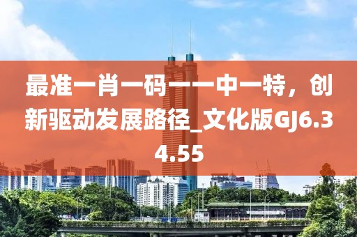 最准一肖一码一一中一特，创新驱动发展路径_文化版GJ6.34.55