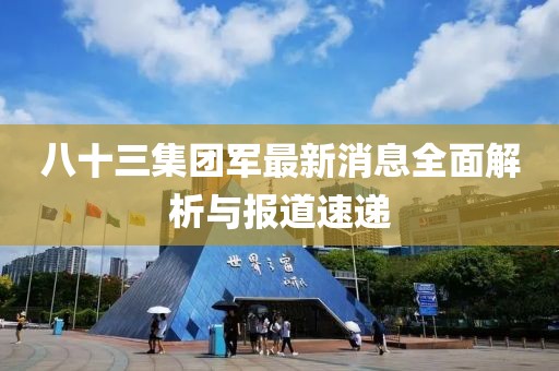 八十三集团军最新消息全面解析与报道速递