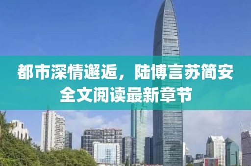 都市深情邂逅，陆博言苏简安全文阅读最新章节