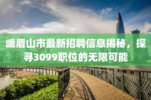峨眉山市最新招聘信息揭秘，探寻3099职位的无限可能