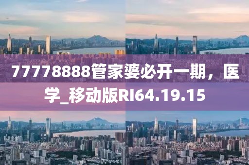 77778888管家婆必开一期，医学_移动版RI64.19.15