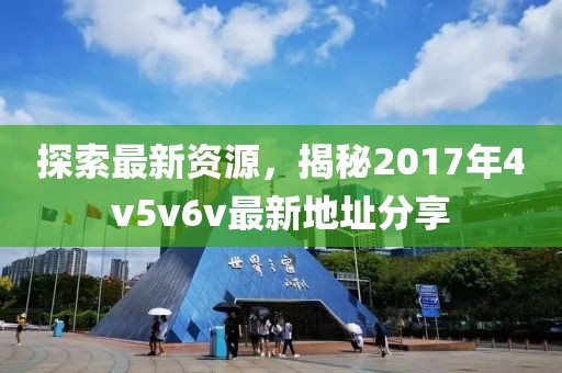 探索最新资源，揭秘2017年4v5v6v最新地址分享